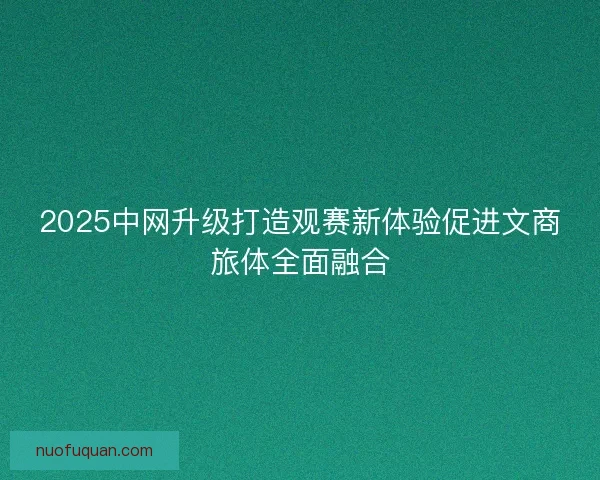 2025中网升级打造观赛新体验促进文商旅体全面融合