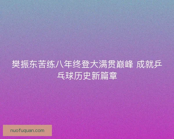 樊振东苦练八年终登大满贯巅峰 成就乒乓球历史新篇章