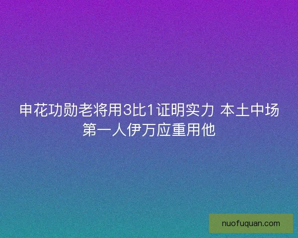 申花功勋老将用3比1证明实力 本土中场第一人伊万应重用他