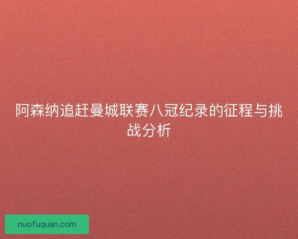 阿森纳追赶曼城联赛八冠纪录的征程与挑战分析