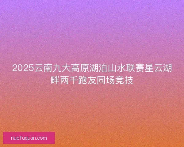 2025云南九大高原湖泊山水联赛星云湖畔两千跑友同场竞技