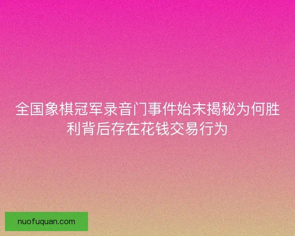 全国象棋冠军录音门事件始末揭秘为何胜利背后存在花钱交易行为