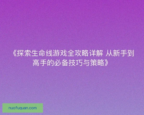 《探索生命线游戏全攻略详解 从新手到高手的必备技巧与策略》