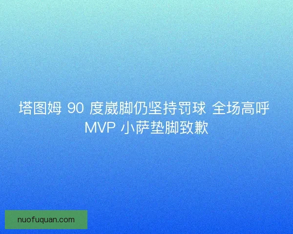 塔图姆 90 度崴脚仍坚持罚球 全场高呼 MVP 小萨垫脚致歉