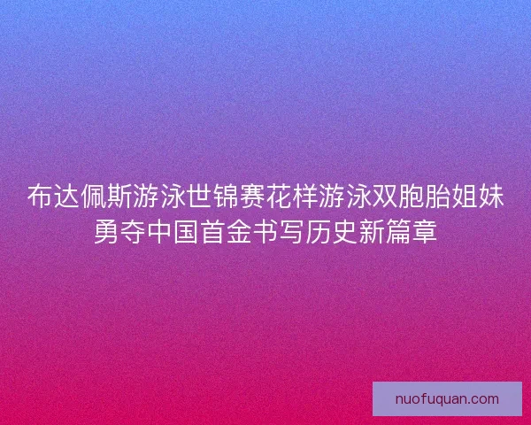布达佩斯游泳世锦赛花样游泳双胞胎姐妹勇夺中国首金书写历史新篇章