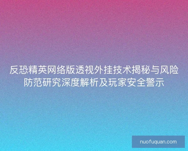 反恐精英网络版透视外挂技术揭秘与风险防范研究深度解析及玩家安全警示