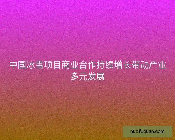 中国冰雪项目商业合作持续增长带动产业多元发展