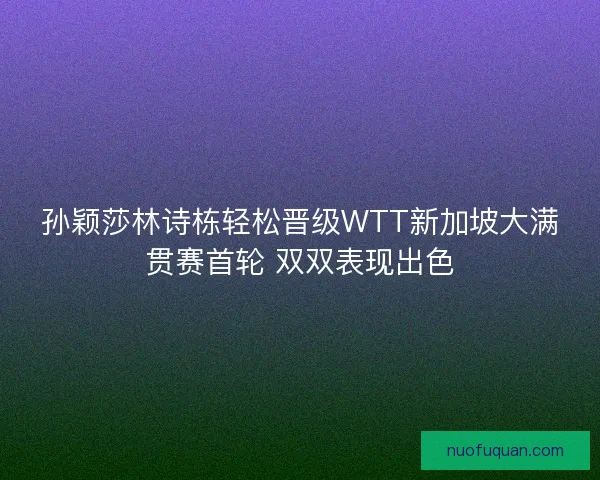 孙颖莎林诗栋轻松晋级WTT新加坡大满贯赛首轮 双双表现出色