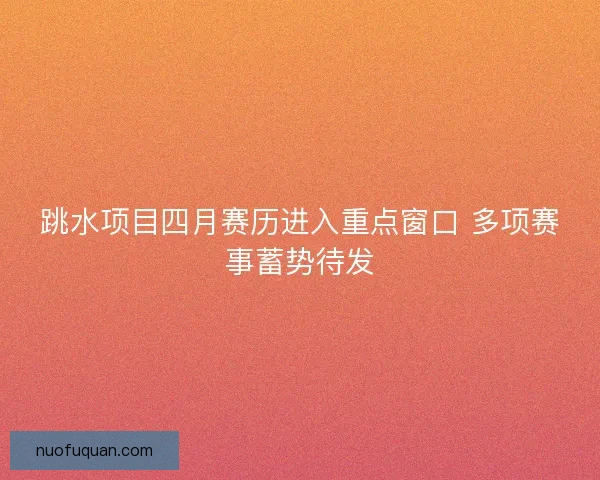 跳水项目四月赛历进入重点窗口 多项赛事蓄势待发