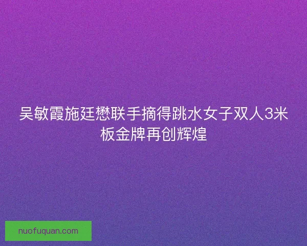 吴敏霞施廷懋联手摘得跳水女子双人3米板金牌再创辉煌