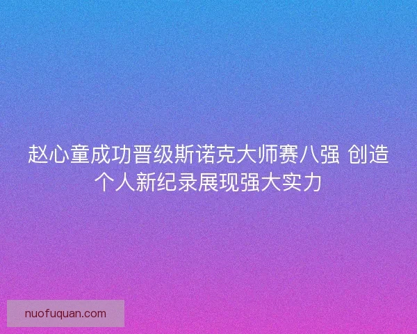 赵心童成功晋级斯诺克大师赛八强 创造个人新纪录展现强大实力