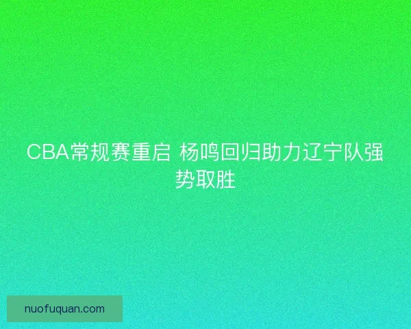 CBA常规赛重启 杨鸣回归助力辽宁队强势取胜