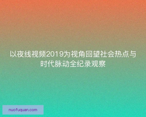 以夜线视频2019为视角回望社会热点与时代脉动全纪录观察