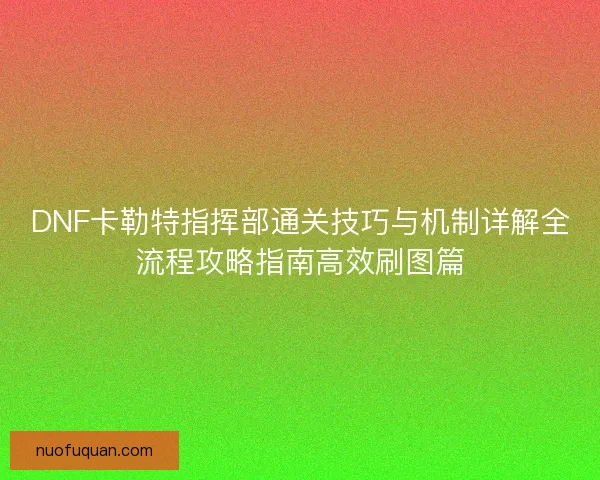 DNF卡勒特指挥部通关技巧与机制详解全流程攻略指南高效刷图篇