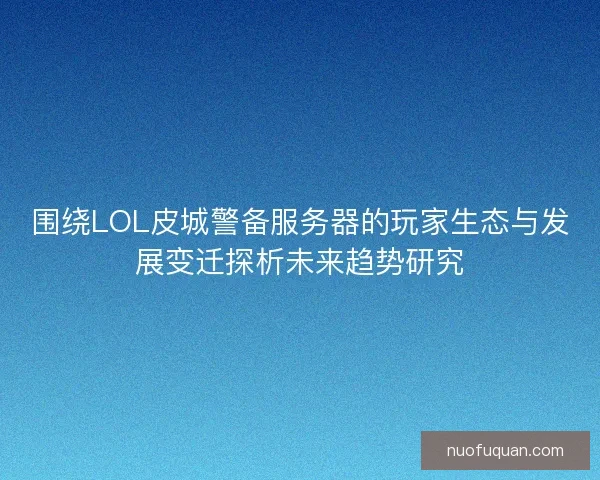 围绕LOL皮城警备服务器的玩家生态与发展变迁探析未来趋势研究