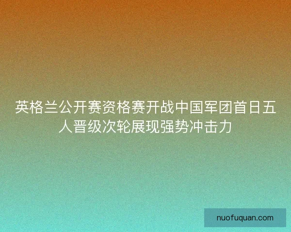 英格兰公开赛资格赛开战中国军团首日五人晋级次轮展现强势冲击力