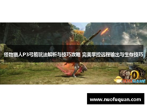 怪物猎人P3弓箭玩法解析与技巧攻略 完美掌控远程输出与生存技巧