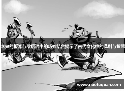 李鬼的板斧与歇后语中的巧妙结合揭示了古代文化中的讽刺与智慧