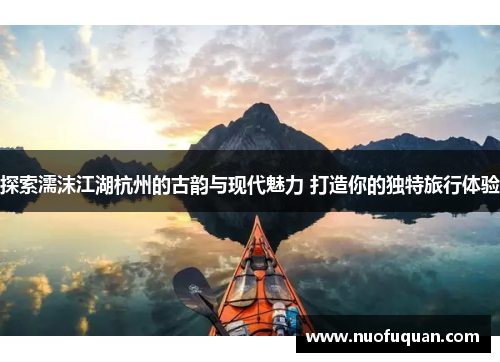 探索濡沫江湖杭州的古韵与现代魅力 打造你的独特旅行体验